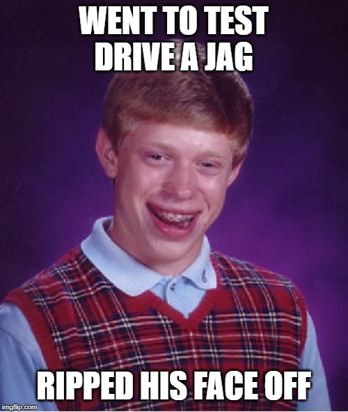 Bad Luck Brian Meme | WENT TO TEST DRIVE A JAG RIPPED HIS FACE OFF | image tagged in memes,bad luck brian | made w/ Imgflip meme maker