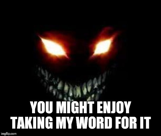 Evil Face | YOU MIGHT ENJOY TAKING MY WORD FOR IT | image tagged in evil face | made w/ Imgflip meme maker