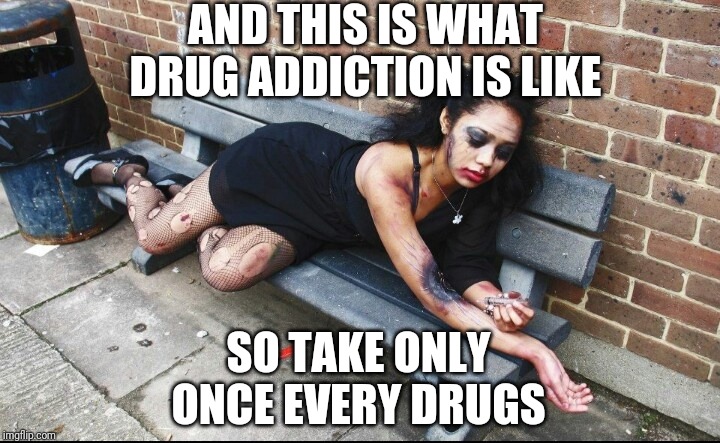 Junkie | AND THIS IS WHAT DRUG ADDICTION IS LIKE SO TAKE ONLY ONCE EVERY DRUGS | image tagged in junkie | made w/ Imgflip meme maker