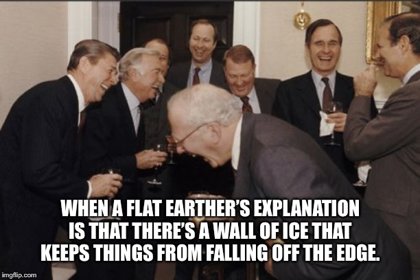 Laughing Men In Suits Meme | WHEN A FLAT EARTHER’S EXPLANATION IS THAT THERE’S A WALL OF ICE THAT KEEPS THINGS FROM FALLING OFF THE EDGE. | image tagged in memes,laughing men in suits | made w/ Imgflip meme maker