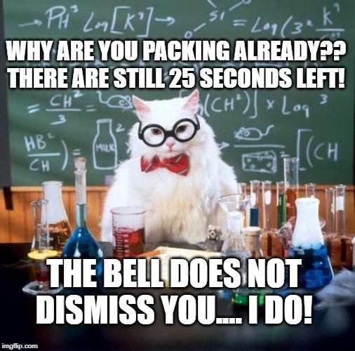 Chemistry Cat Meme | WHY ARE YOU PACKING ALREADY??
THERE ARE STILL 25 SECONDS LEFT! THE BELL DOES NOT DISMISS YOU.... I DO! | image tagged in memes,chemistry cat | made w/ Imgflip meme maker