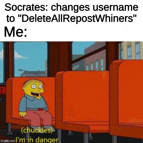 I will stop whining, when the reposters stop reposting | Socrates: changes username to "DeleteAllRepostWhiners"; Me: | image tagged in chuckles im in danger,memes,repost,dank memes,socrates,whiners | made w/ Imgflip meme maker