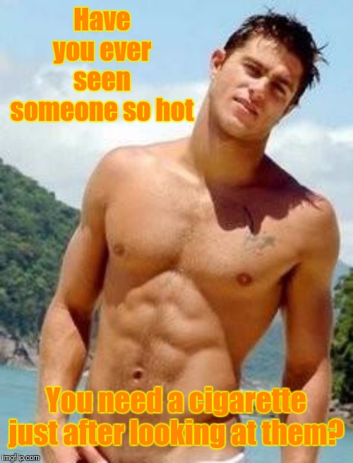 HOT GUY | Have you ever seen someone so hot; You need a cigarette just after looking at them? | image tagged in hot guy | made w/ Imgflip meme maker