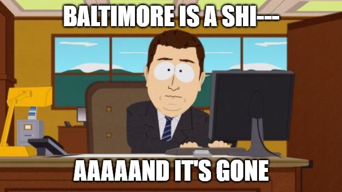 I guess we're not talking about Baltimore and its corrupt Mayor anymore. But hey, let's continue talking about Russia and Trump. | BALTIMORE IS A SHI---; AAAAAND IT'S GONE | image tagged in memes,aaaaand its gone,baltimore,elijah cummings | made w/ Imgflip meme maker