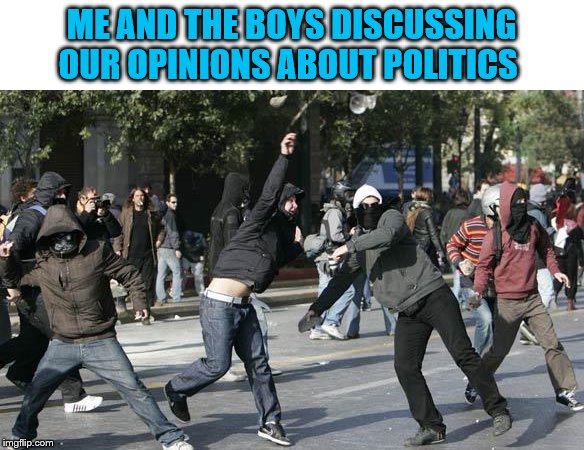 How I see Politics | ME AND THE BOYS DISCUSSING OUR OPINIONS ABOUT POLITICS | image tagged in rioters,politics,me and the boys | made w/ Imgflip meme maker