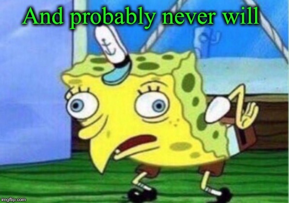 Mocking Spongebob Meme | And probably never will | image tagged in memes,mocking spongebob | made w/ Imgflip meme maker