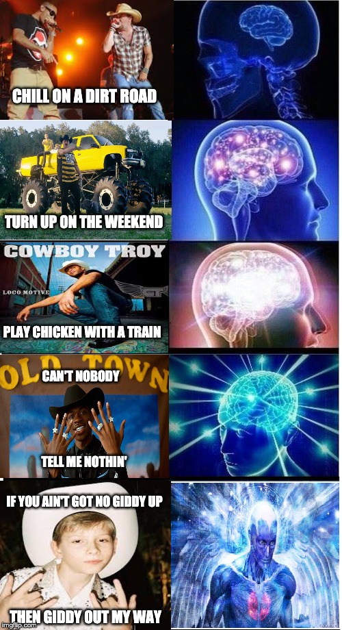 Expanding Brain 5-Part |  CHILL ON A DIRT ROAD; TURN UP ON THE WEEKEND; PLAY CHICKEN WITH A TRAIN; CAN'T NOBODY; TELL ME NOTHIN'; IF YOU AIN'T GOT NO GIDDY UP; THEN GIDDY OUT MY WAY | image tagged in expanding brain 5-part | made w/ Imgflip meme maker