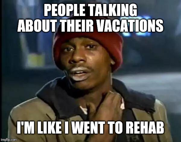 Y'all Got Any More Of That | PEOPLE TALKING ABOUT THEIR VACATIONS; I'M LIKE I WENT TO REHAB | image tagged in memes,y'all got any more of that | made w/ Imgflip meme maker