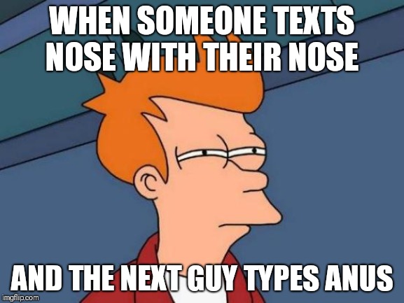 Futurama Fry Meme | WHEN SOMEONE TEXTS NOSE WITH THEIR NOSE; AND THE NEXT GUY TYPES ANUS | image tagged in memes,futurama fry | made w/ Imgflip meme maker