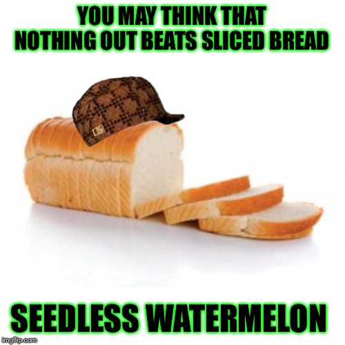 Sliced bread | YOU MAY THINK THAT NOTHING OUT BEATS SLICED BREAD; SEEDLESS WATERMELON | image tagged in sliced bread | made w/ Imgflip meme maker