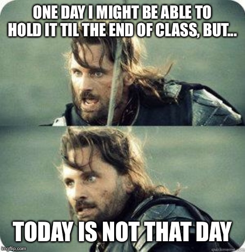 today is not that day | ONE DAY I MIGHT BE ABLE TO HOLD IT TIL THE END OF CLASS, BUT... TODAY IS NOT THAT DAY | image tagged in today is not that day | made w/ Imgflip meme maker