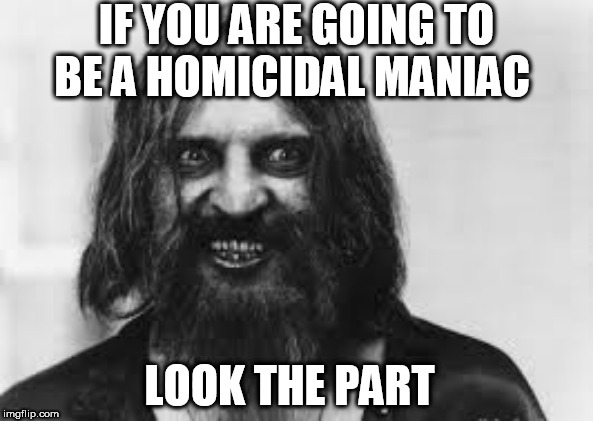 Old Time Crazy | IF YOU ARE GOING TO BE A HOMICIDAL MANIAC; LOOK THE PART | image tagged in old time crazy | made w/ Imgflip meme maker