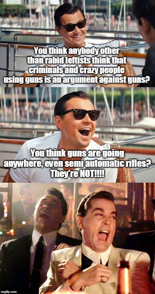 "All mass shootings have the same thing in common: GUNS!!!" So you want me to give up my guns??? | You think anybody other than rabid leftists think that criminals and crazy people using guns is an argument against guns? You think guns are going anywhere, even semi automatic rifles?
They're NOT!!!! | image tagged in memes,leonardo dicaprio wolf of wall street,good fellas hilarious,mass shooting,mass shootings,gun control | made w/ Imgflip meme maker