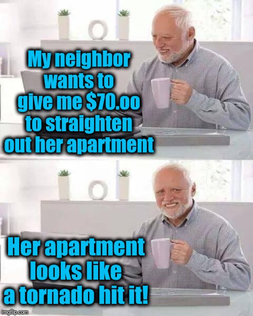 Hide the Pain Harold | My neighbor wants to give me $70.oo to straighten out her apartment; Her apartment looks like a tornado hit it! | image tagged in memes,hide the pain harold | made w/ Imgflip meme maker
