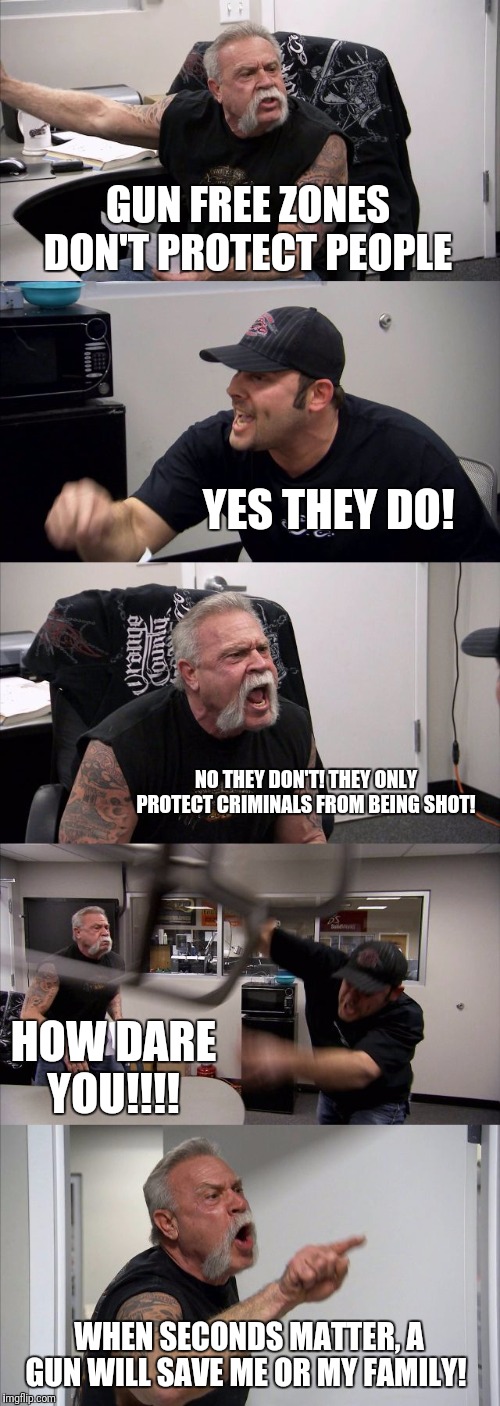 American Chopper Argument Meme | GUN FREE ZONES DON'T PROTECT PEOPLE; YES THEY DO! NO THEY DON'T! THEY ONLY PROTECT CRIMINALS FROM BEING SHOT! HOW DARE YOU!!!! WHEN SECONDS MATTER, A GUN WILL SAVE ME OR MY FAMILY! | image tagged in memes,american chopper argument | made w/ Imgflip meme maker