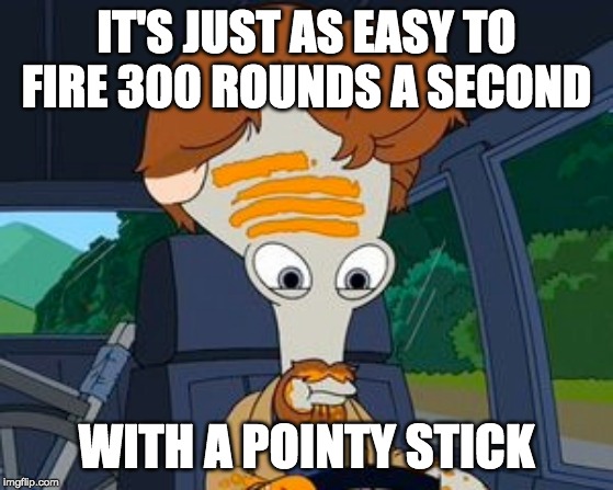 IT'S JUST AS EASY TO FIRE 300 ROUNDS A SECOND WITH A POINTY STICK | made w/ Imgflip meme maker