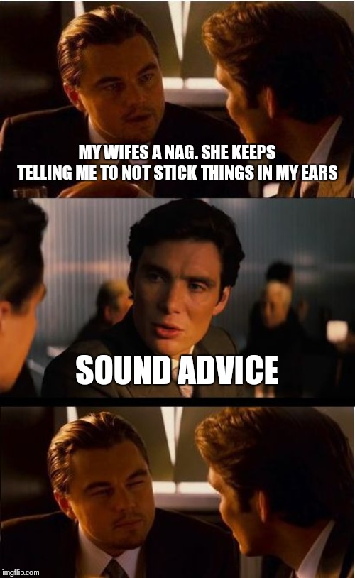 Inception Meme | MY WIFES A NAG. SHE KEEPS TELLING ME TO NOT STICK THINGS IN MY EARS; SOUND ADVICE | image tagged in memes,inception | made w/ Imgflip meme maker