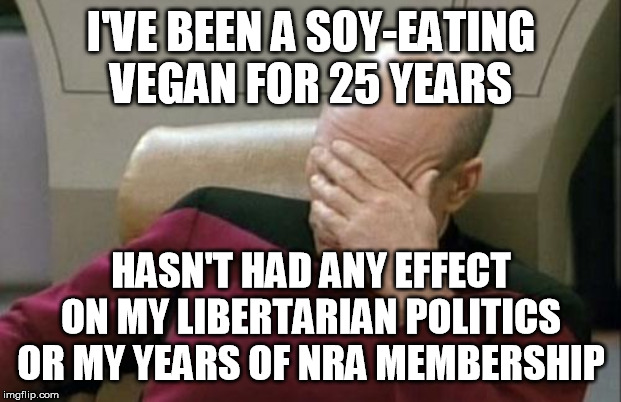 Captain Picard Facepalm Meme | I'VE BEEN A SOY-EATING VEGAN FOR 25 YEARS HASN'T HAD ANY EFFECT ON MY LIBERTARIAN POLITICS OR MY YEARS OF NRA MEMBERSHIP | image tagged in memes,captain picard facepalm | made w/ Imgflip meme maker