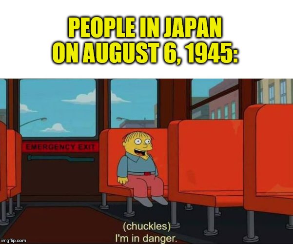 History Buffs Will Know This | PEOPLE IN JAPAN ON AUGUST 6, 1945: | image tagged in i'm in danger  blank place above,memes,chuckles im in danger | made w/ Imgflip meme maker