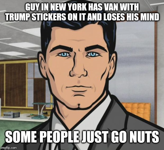 Archer | GUY IN NEW YORK HAS VAN WITH TRUMP STICKERS ON IT AND LOSES HIS MIND; SOME PEOPLE JUST GO NUTS | image tagged in memes,archer | made w/ Imgflip meme maker