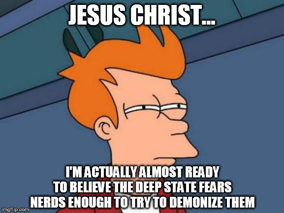 Futurama Fry Meme | JESUS CHRIST... I'M ACTUALLY ALMOST READY TO BELIEVE THE DEEP STATE FEARS NERDS ENOUGH TO TRY TO DEMONIZE THEM | image tagged in memes,futurama fry | made w/ Imgflip meme maker