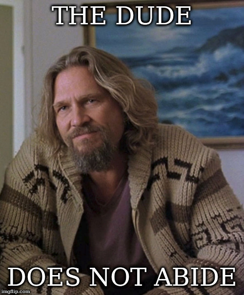 opinion | THE DUDE; DOES NOT ABIDE | image tagged in opinion | made w/ Imgflip meme maker