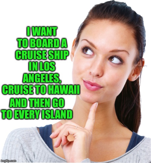 I WANT TO BOARD A CRUISE SHIP IN LOS ANGELES, CRUISE TO HAWAII AND THEN GO TO EVERY ISLAND | made w/ Imgflip meme maker