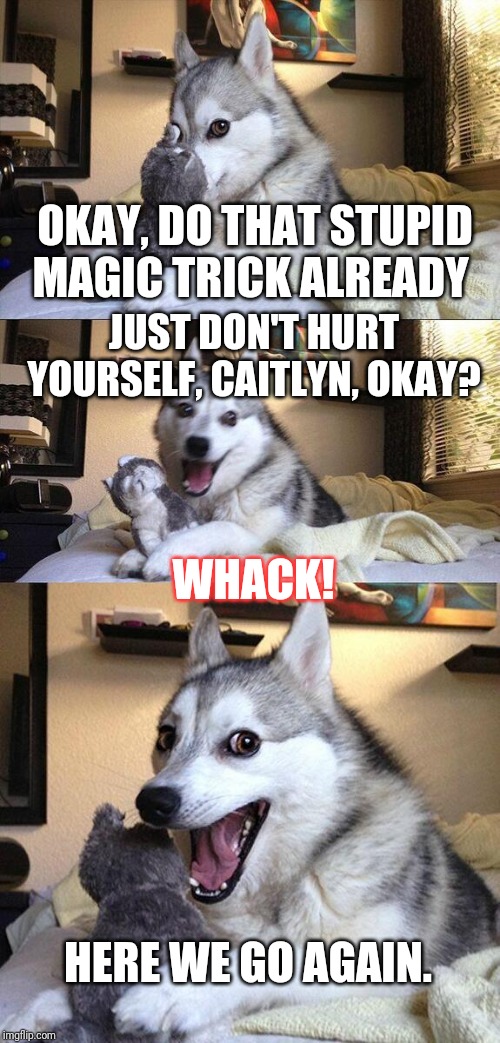 Bad Pun Dog Meme | OKAY, DO THAT STUPID MAGIC TRICK ALREADY JUST DON'T HURT YOURSELF, CAITLYN, OKAY? HERE WE GO AGAIN. WHACK! | image tagged in memes,bad pun dog | made w/ Imgflip meme maker