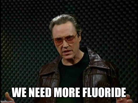 Needs More Cowbell | WE NEED MORE FLUORIDE | image tagged in needs more cowbell | made w/ Imgflip meme maker