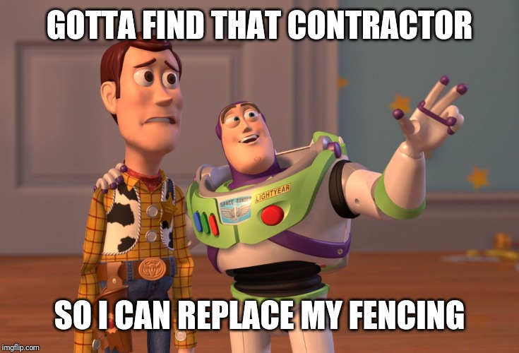 X, X Everywhere Meme | GOTTA FIND THAT CONTRACTOR SO I CAN REPLACE MY FENCING | image tagged in memes,x x everywhere | made w/ Imgflip meme maker
