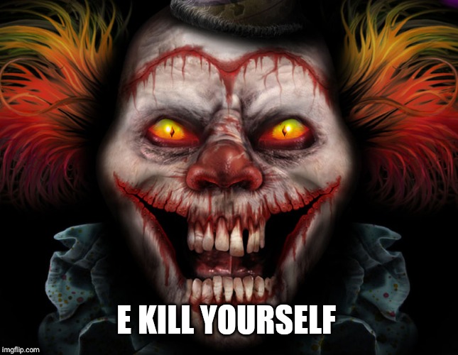 scary clown | E KILL YOURSELF | image tagged in scary clown | made w/ Imgflip meme maker