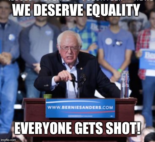 Crazy Bernie | WE DESERVE EQUALITY EVERYONE GETS SHOT! | image tagged in crazy bernie | made w/ Imgflip meme maker