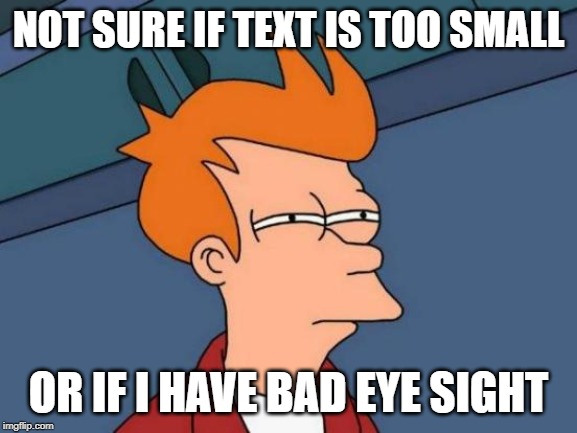 Futurama Fry Meme | NOT SURE IF TEXT IS TOO SMALL OR IF I HAVE BAD EYE SIGHT | image tagged in memes,futurama fry | made w/ Imgflip meme maker