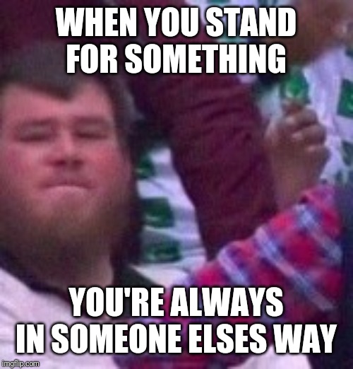 Guy behind you | WHEN YOU STAND FOR SOMETHING YOU'RE ALWAYS IN SOMEONE ELSES WAY | image tagged in guy behind you | made w/ Imgflip meme maker