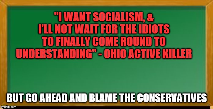 Socialist soy-boy kills people - but everyone else is being blamed. | "I WANT SOCIALISM, & I’LL NOT WAIT FOR THE IDIOTS TO FINALLY COME ROUND TO UNDERSTANDING" - OHIO ACTIVE KILLER; BUT GO AHEAD AND BLAME THE CONSERVATIVES | image tagged in dayton,ohio,shooting,killer,socialist | made w/ Imgflip meme maker