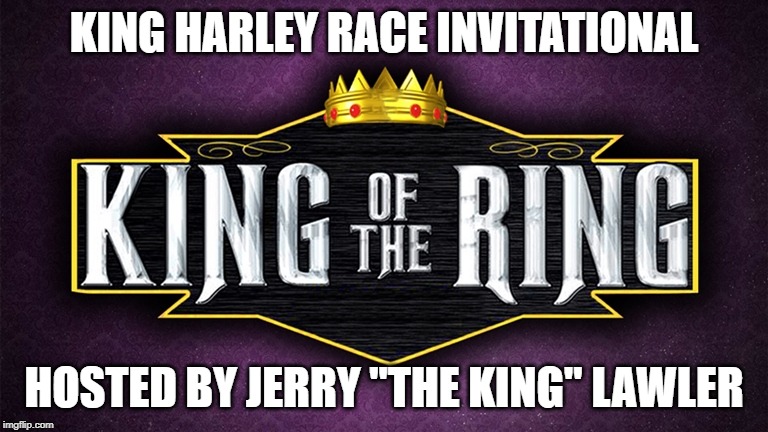 KING HARLEY RACE INVITATIONAL; HOSTED BY JERRY "THE KING" LAWLER | image tagged in wrestling | made w/ Imgflip meme maker