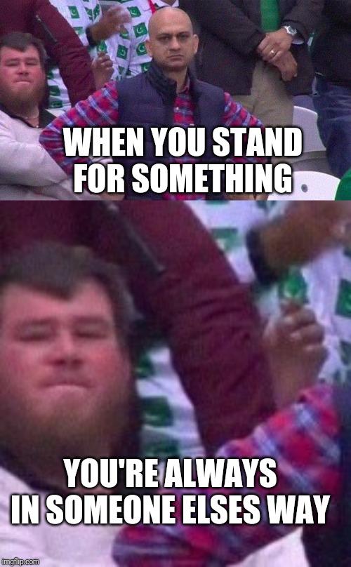 Or the guy behind is just lazy. Lol | WHEN YOU STAND FOR SOMETHING; YOU'RE ALWAYS IN SOMEONE ELSES WAY | image tagged in angry pakistani fan,guy behind you,funny,imgflip,angry,lazy | made w/ Imgflip meme maker