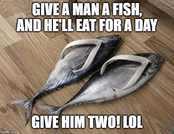 GIVE A MAN A FISH, AND HE'LL EAT FOR A DAY GIVE HIM TWO! LOL | made w/ Imgflip meme maker