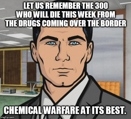 Archer Meme | LET US REMEMBER THE 300 WHO WILL DIE THIS WEEK FROM THE DRUGS COMING OVER THE BORDER; CHEMICAL WARFARE AT ITS BEST. | image tagged in memes,archer | made w/ Imgflip meme maker
