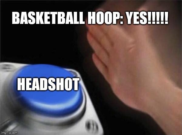 BASKETBALL HOOP: YES!!!!! HEADSHOT | image tagged in memes,blank nut button | made w/ Imgflip meme maker