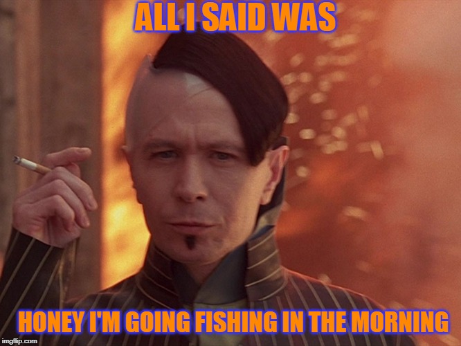 If you're married, no title needed | ALL I SAID WAS; HONEY I'M GOING FISHING IN THE MORNING | image tagged in just a joke | made w/ Imgflip meme maker