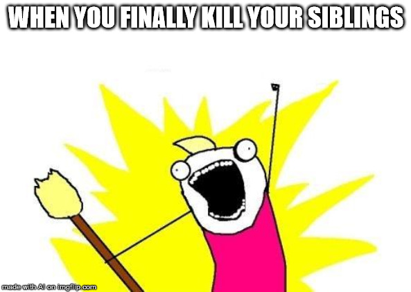 X All The Y | WHEN YOU FINALLY KILL YOUR SIBLINGS | image tagged in memes,x all the y | made w/ Imgflip meme maker