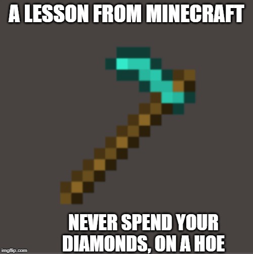 there useless. |  A LESSON FROM MINECRAFT; NEVER SPEND YOUR DIAMONDS, ON A HOE | image tagged in minecraft,diamond hoe,hoes | made w/ Imgflip meme maker