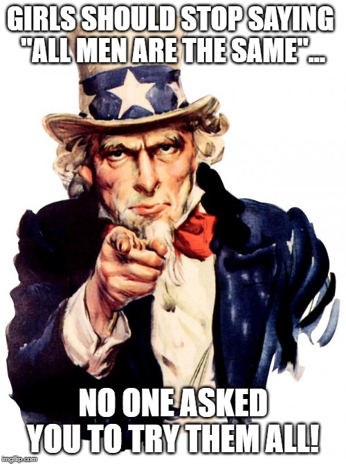 Uncle Sam | GIRLS SHOULD STOP SAYING 
"ALL MEN ARE THE SAME"... NO ONE ASKED YOU TO TRY THEM ALL! | image tagged in memes,uncle sam | made w/ Imgflip meme maker