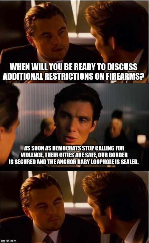So              Never | WHEN WILL YOU BE READY TO DISCUSS ADDITIONAL RESTRICTIONS ON FIREARMS? AS SOON AS DEMOCRATS STOP CALLING FOR VIOLENCE, THEIR CITIES ARE SAFE, OUR BORDER IS SECURED AND THE ANCHOR BABY LOOPHOLE IS SEALED. | image tagged in memes,never going to happen,2nd amendment,stay safe,protect yourself,carry concealed | made w/ Imgflip meme maker
