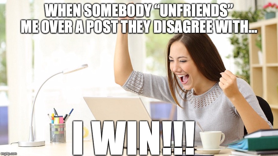 Unfrienders | WHEN SOMEBODY “UNFRIENDS” ME OVER A POST THEY DISAGREE WITH…; I WIN!!! | image tagged in winning,social media,pussies | made w/ Imgflip meme maker