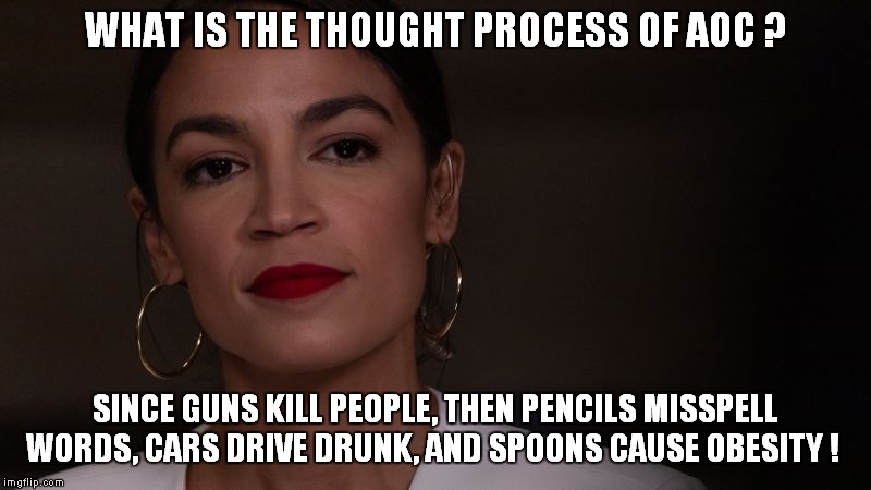 The Megamind of AOC! | WHAT IS THE THOUGHT PROCESS OF AOC ? SINCE GUNS KILL PEOPLE, THEN PENCILS MISSPELL WORDS, CARS DRIVE DRUNK, AND SPOONS CAUSE OBESITY ! | image tagged in aoc,socialist logic | made w/ Imgflip meme maker