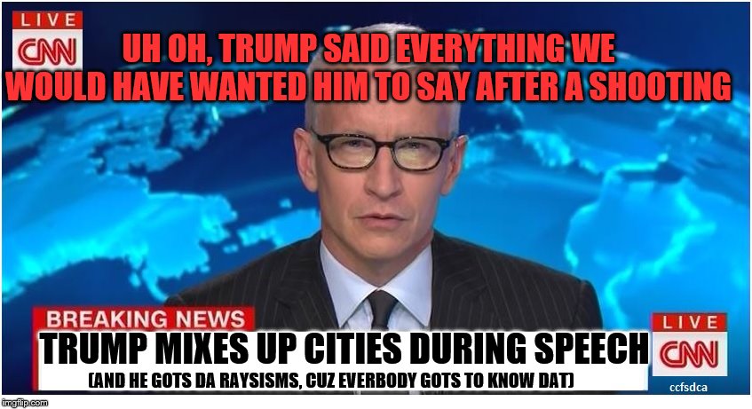 Dagnabit, foiled again | UH OH, TRUMP SAID EVERYTHING WE WOULD HAVE WANTED HIM TO SAY AFTER A SHOOTING; TRUMP MIXES UP CITIES DURING SPEECH; (AND HE GOTS DA RAYSISMS, CUZ EVERBODY GOTS TO KNOW DAT) | image tagged in cnn breaking news anderson cooper,trump,donald trump,racism,shooting,stupid liberals | made w/ Imgflip meme maker