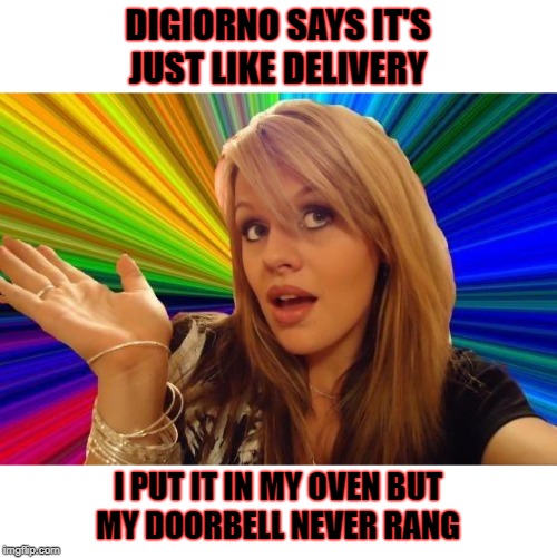 The oven never dinged either. Guess it wasn't turned on. | DIGIORNO SAYS IT'S
JUST LIKE DELIVERY; I PUT IT IN MY OVEN BUT
MY DOORBELL NEVER RANG | image tagged in memes,dumb blonde,digiorno,pizza,delivery | made w/ Imgflip meme maker