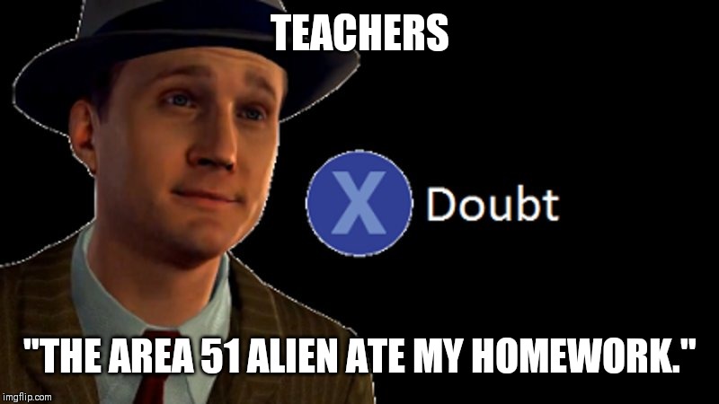 Aliens Ate My Homework | TEACHERS; "THE AREA 51 ALIEN ATE MY HOMEWORK." | image tagged in la noire press x to doubt,teachers,school,homework,area 51 | made w/ Imgflip meme maker